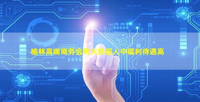 榆林高端商务会所火热招人中福利待遇高